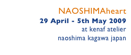 NAOSHIMAheart
29 April - 5th May 2009
at kenaf atelier 
naoshima kagawa japan
