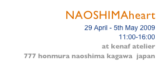 NAOSHIMAheart
29 April - 5th May 2009
11:00-16:00
at kenaf atelier 
777 honmura naoshima kagawa  japan
